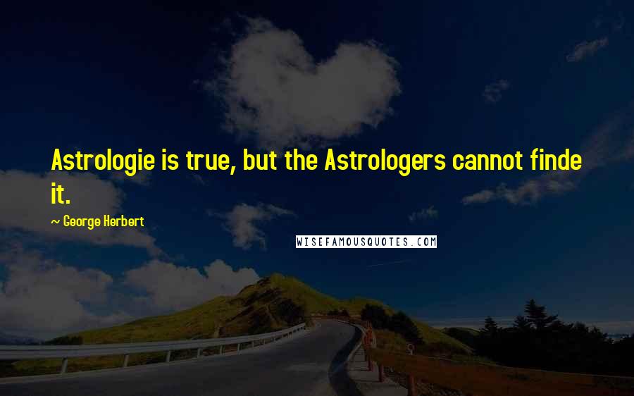 George Herbert Quotes: Astrologie is true, but the Astrologers cannot finde it.