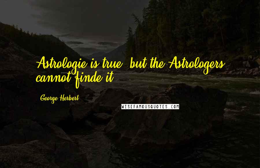 George Herbert Quotes: Astrologie is true, but the Astrologers cannot finde it.