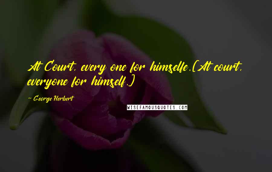 George Herbert Quotes: At Court, every one for himselfe.[At court, everyone for himself.]