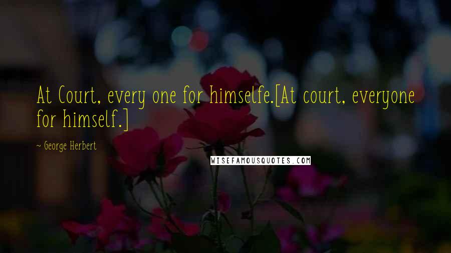 George Herbert Quotes: At Court, every one for himselfe.[At court, everyone for himself.]