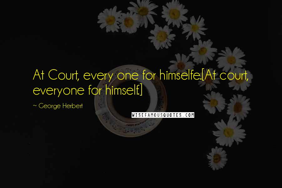 George Herbert Quotes: At Court, every one for himselfe.[At court, everyone for himself.]