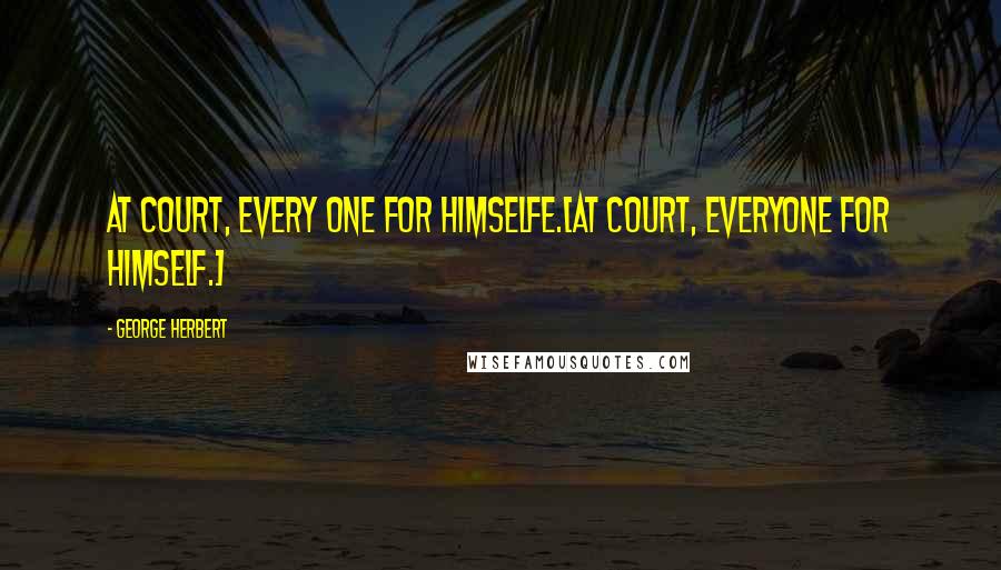George Herbert Quotes: At Court, every one for himselfe.[At court, everyone for himself.]