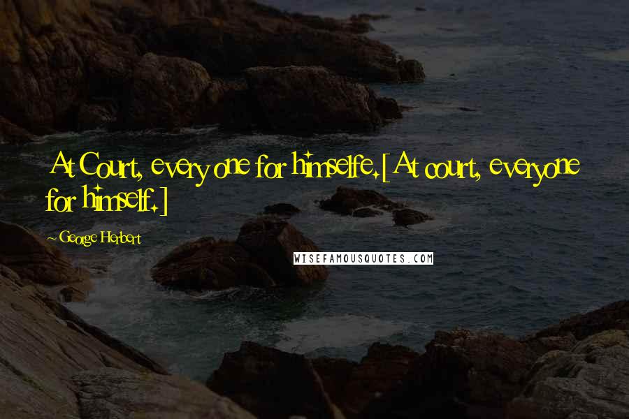 George Herbert Quotes: At Court, every one for himselfe.[At court, everyone for himself.]