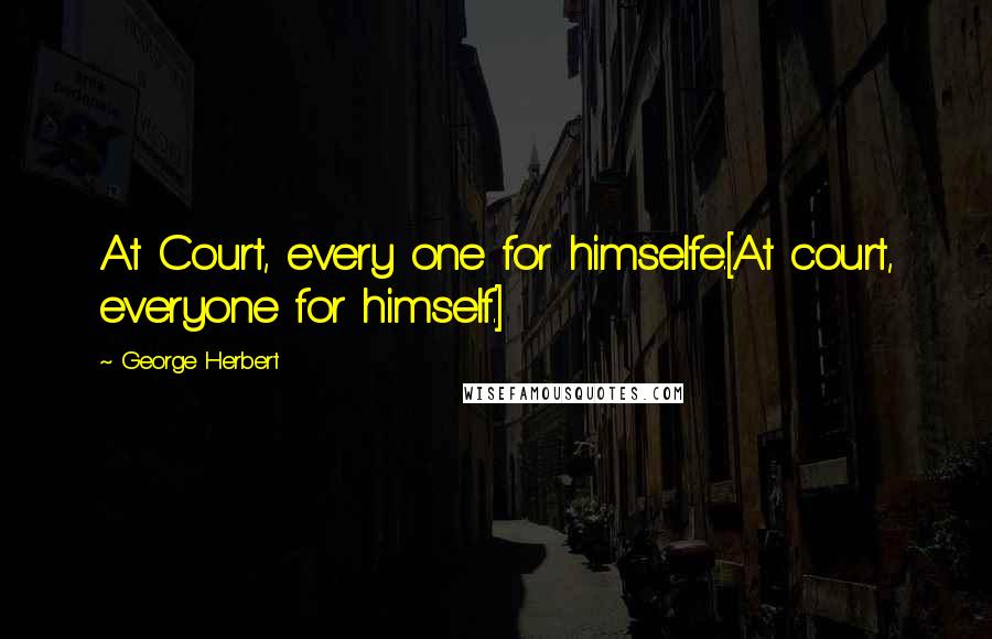 George Herbert Quotes: At Court, every one for himselfe.[At court, everyone for himself.]