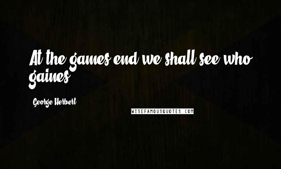 George Herbert Quotes: At the games end we shall see who gaines.