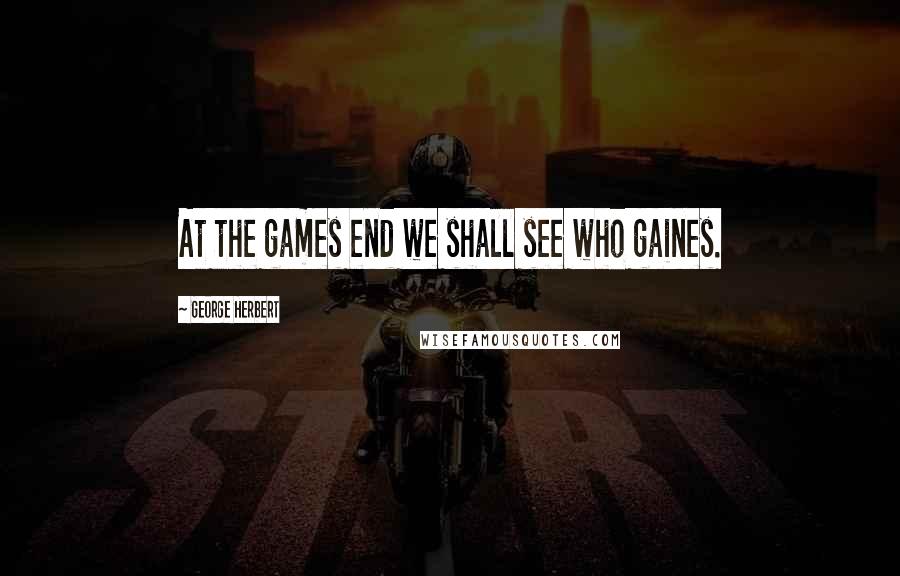 George Herbert Quotes: At the games end we shall see who gaines.