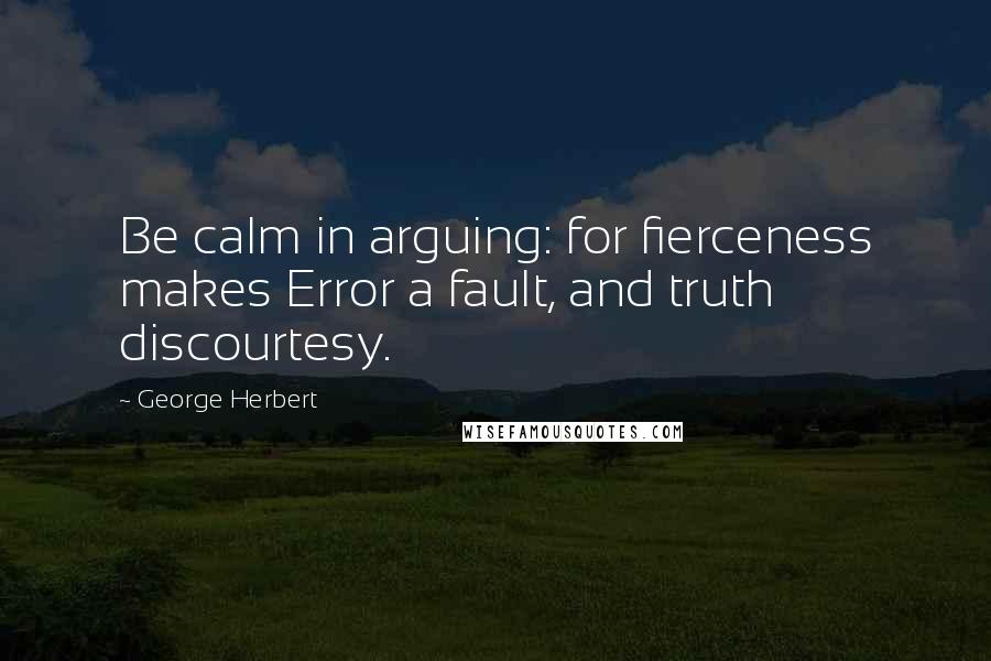 George Herbert Quotes: Be calm in arguing: for fierceness makes Error a fault, and truth discourtesy.