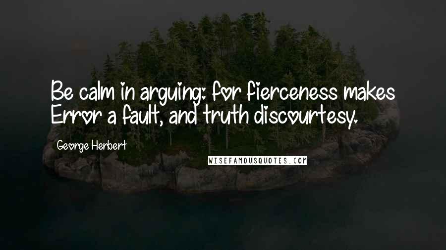 George Herbert Quotes: Be calm in arguing: for fierceness makes Error a fault, and truth discourtesy.