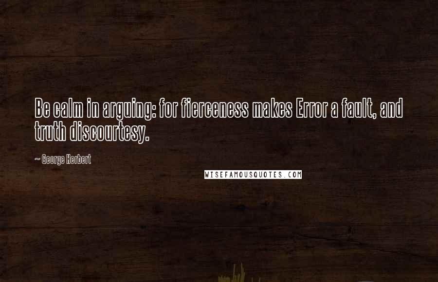 George Herbert Quotes: Be calm in arguing: for fierceness makes Error a fault, and truth discourtesy.