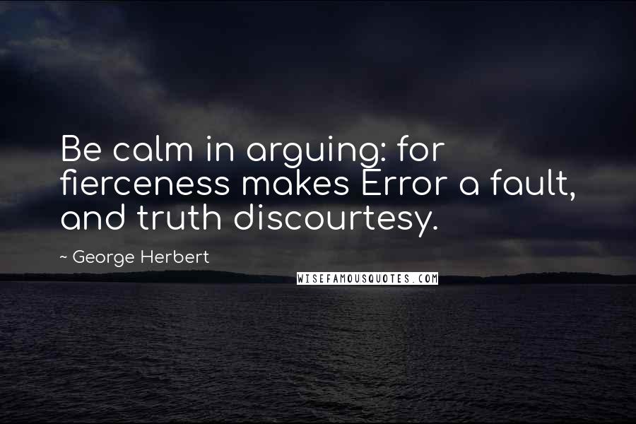 George Herbert Quotes: Be calm in arguing: for fierceness makes Error a fault, and truth discourtesy.