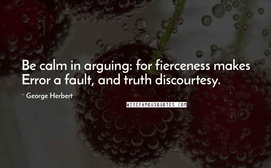 George Herbert Quotes: Be calm in arguing: for fierceness makes Error a fault, and truth discourtesy.