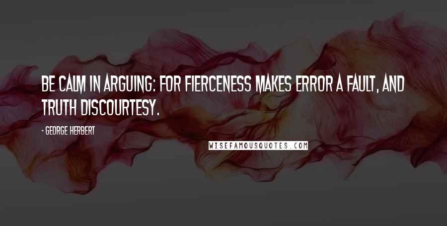 George Herbert Quotes: Be calm in arguing: for fierceness makes Error a fault, and truth discourtesy.