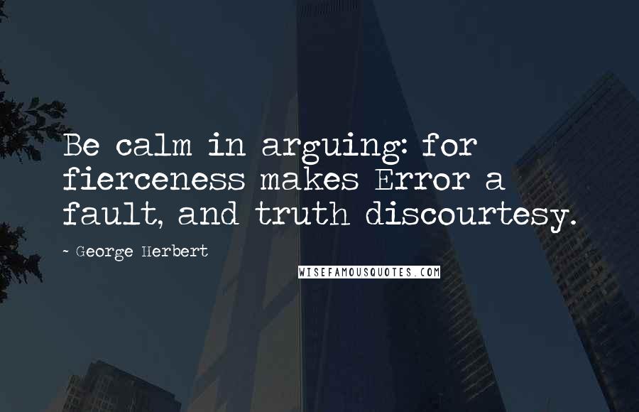 George Herbert Quotes: Be calm in arguing: for fierceness makes Error a fault, and truth discourtesy.