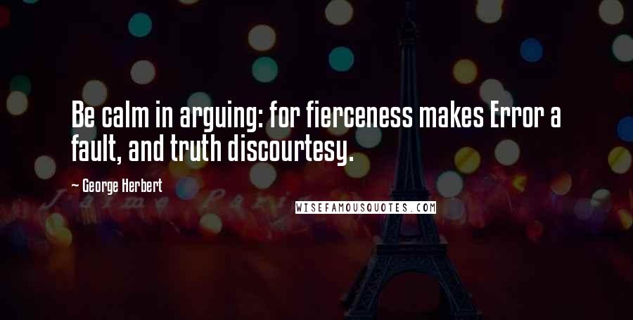 George Herbert Quotes: Be calm in arguing: for fierceness makes Error a fault, and truth discourtesy.