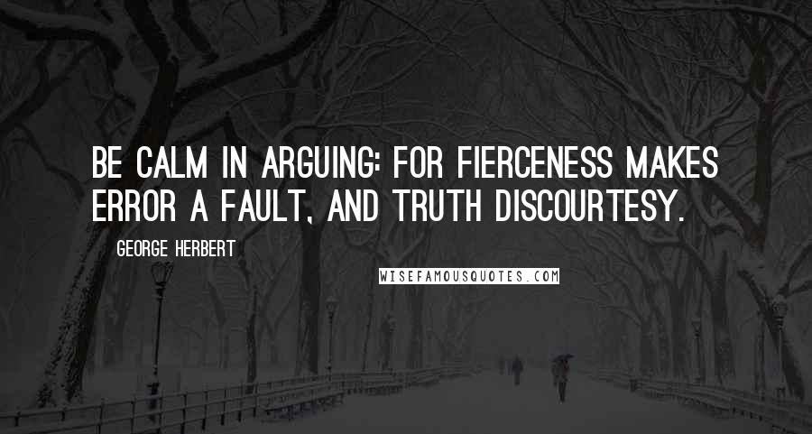 George Herbert Quotes: Be calm in arguing: for fierceness makes Error a fault, and truth discourtesy.