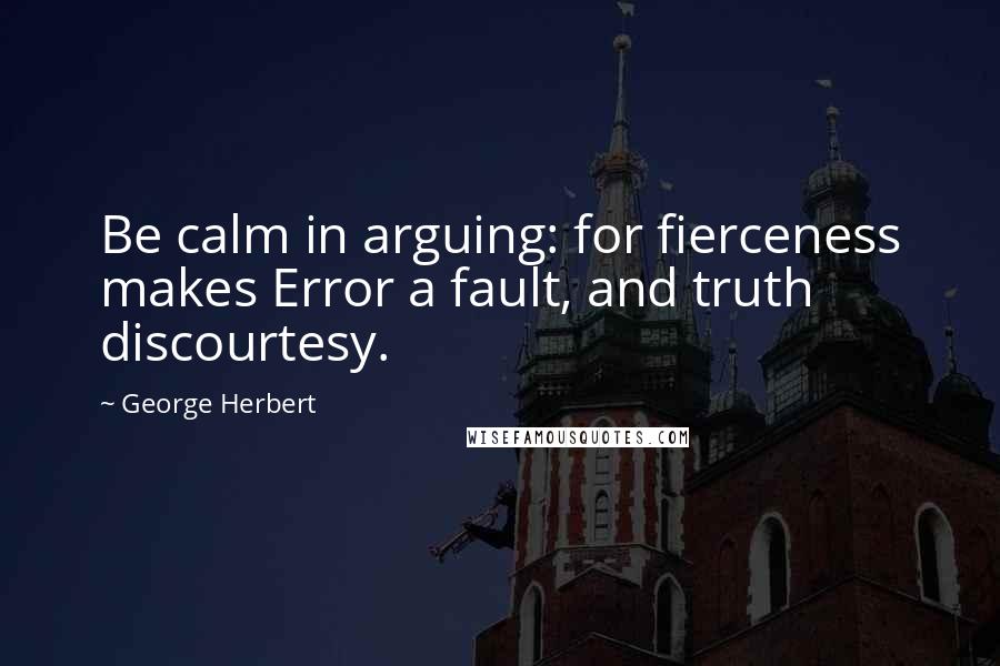 George Herbert Quotes: Be calm in arguing: for fierceness makes Error a fault, and truth discourtesy.