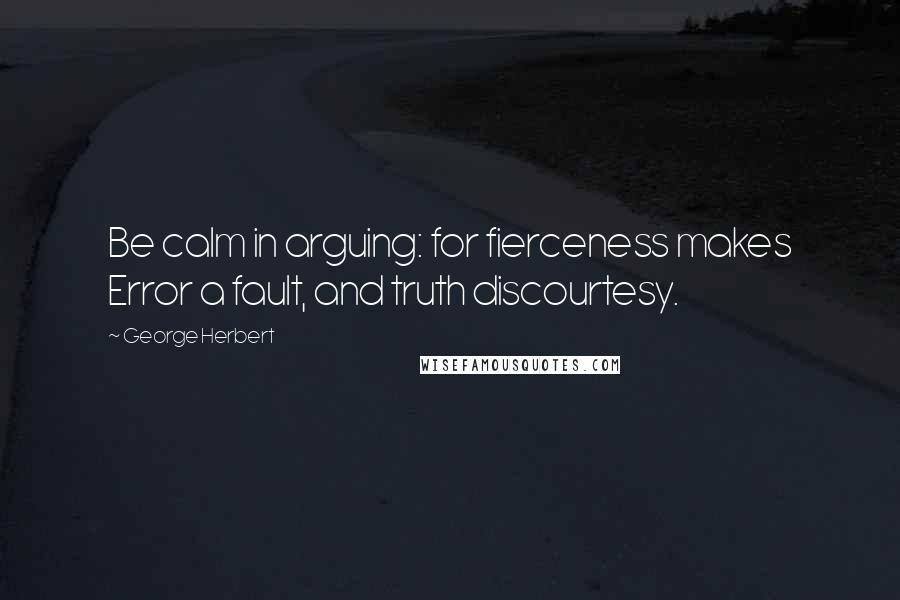 George Herbert Quotes: Be calm in arguing: for fierceness makes Error a fault, and truth discourtesy.