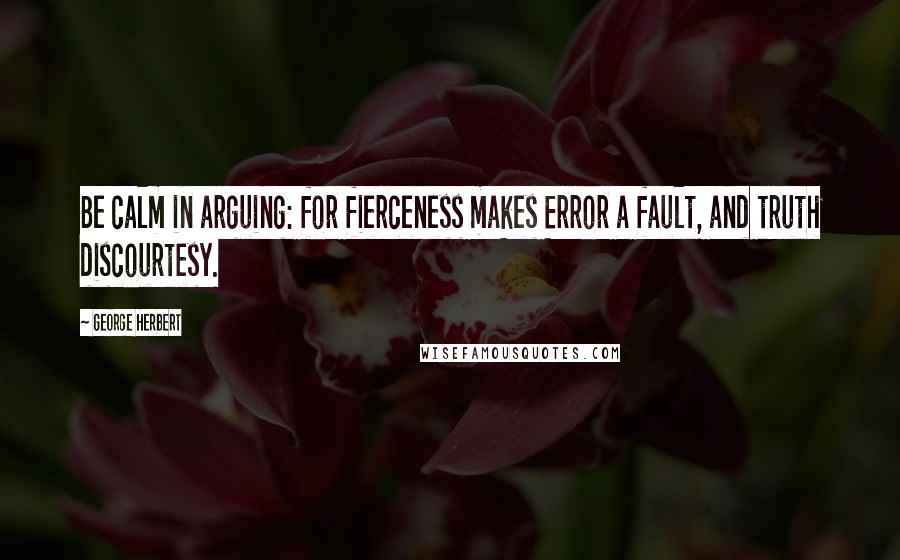 George Herbert Quotes: Be calm in arguing: for fierceness makes Error a fault, and truth discourtesy.