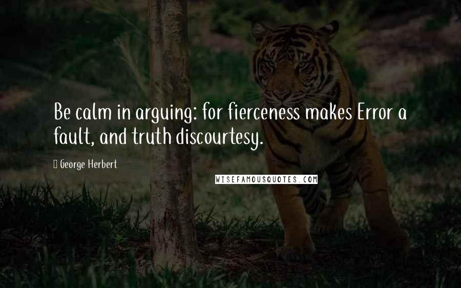 George Herbert Quotes: Be calm in arguing: for fierceness makes Error a fault, and truth discourtesy.