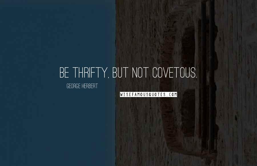George Herbert Quotes: Be thrifty, but not covetous.