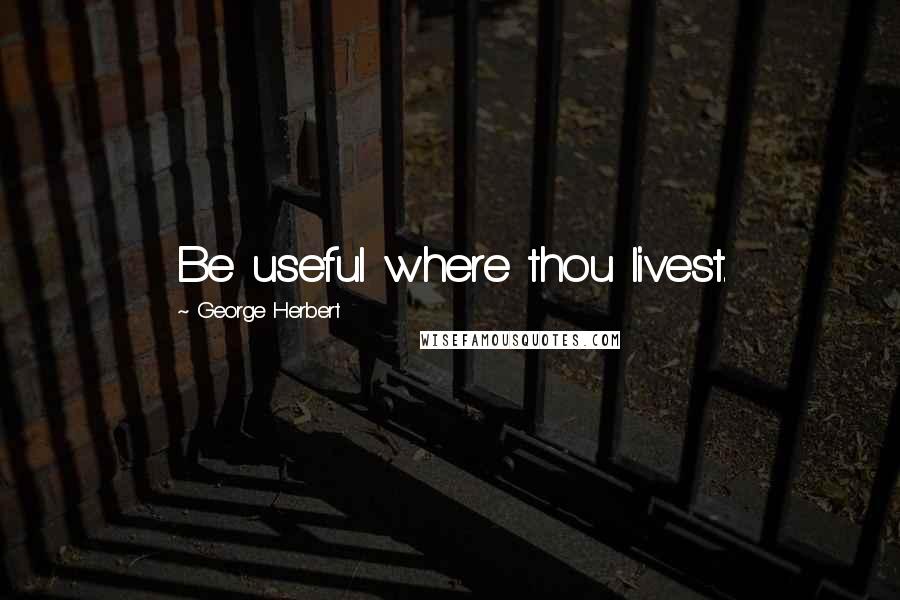George Herbert Quotes: Be useful where thou livest.