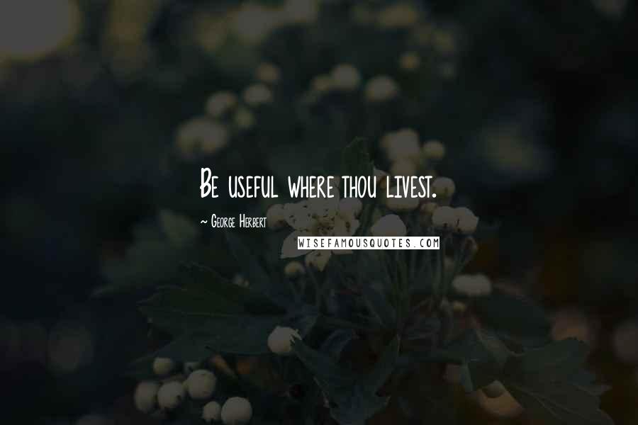 George Herbert Quotes: Be useful where thou livest.