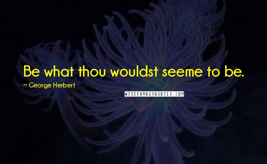 George Herbert Quotes: Be what thou wouldst seeme to be.