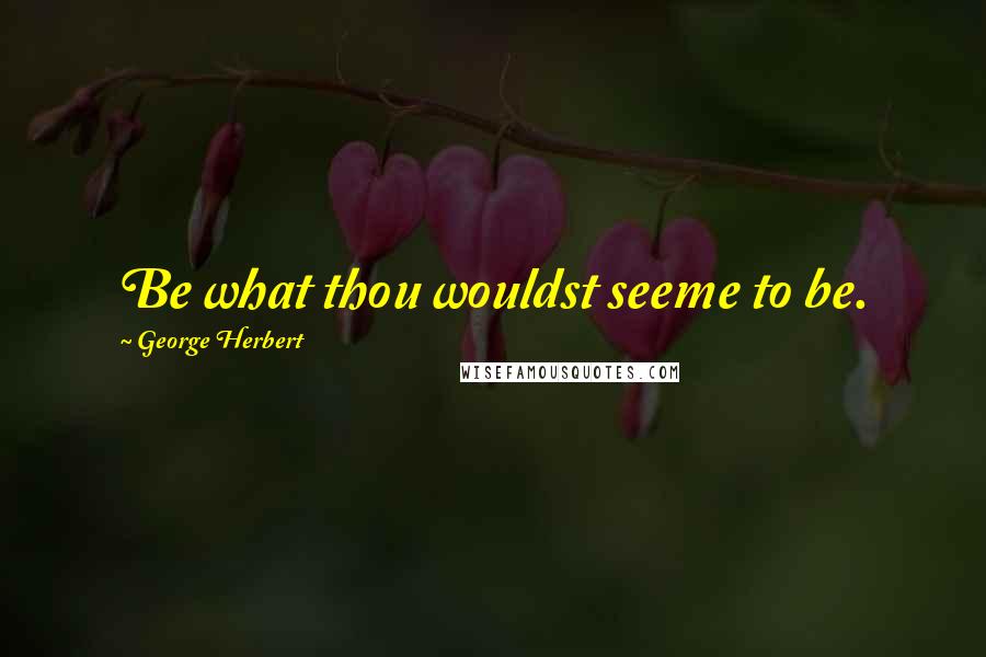 George Herbert Quotes: Be what thou wouldst seeme to be.