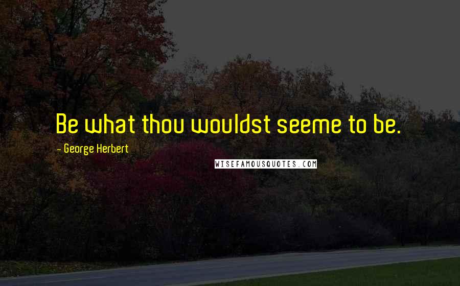 George Herbert Quotes: Be what thou wouldst seeme to be.