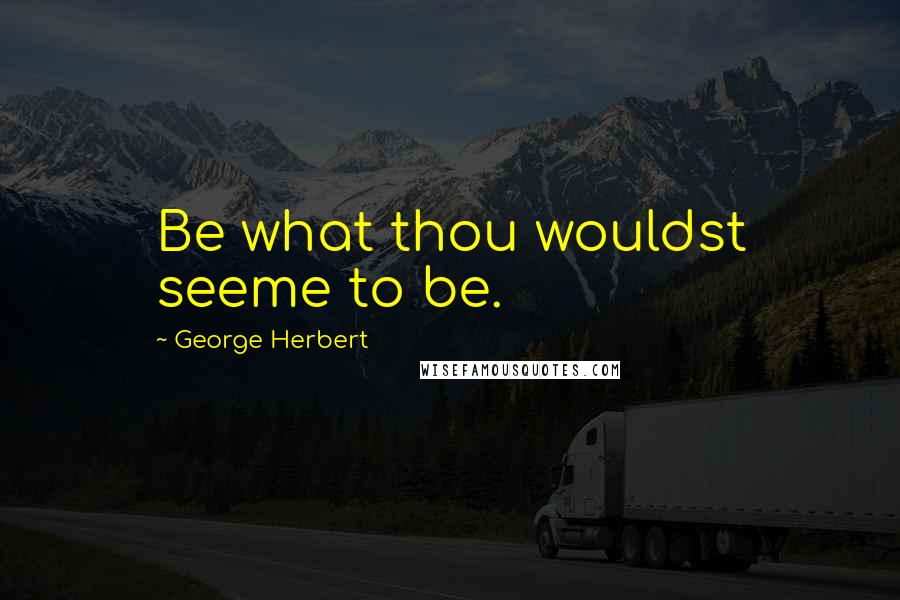 George Herbert Quotes: Be what thou wouldst seeme to be.