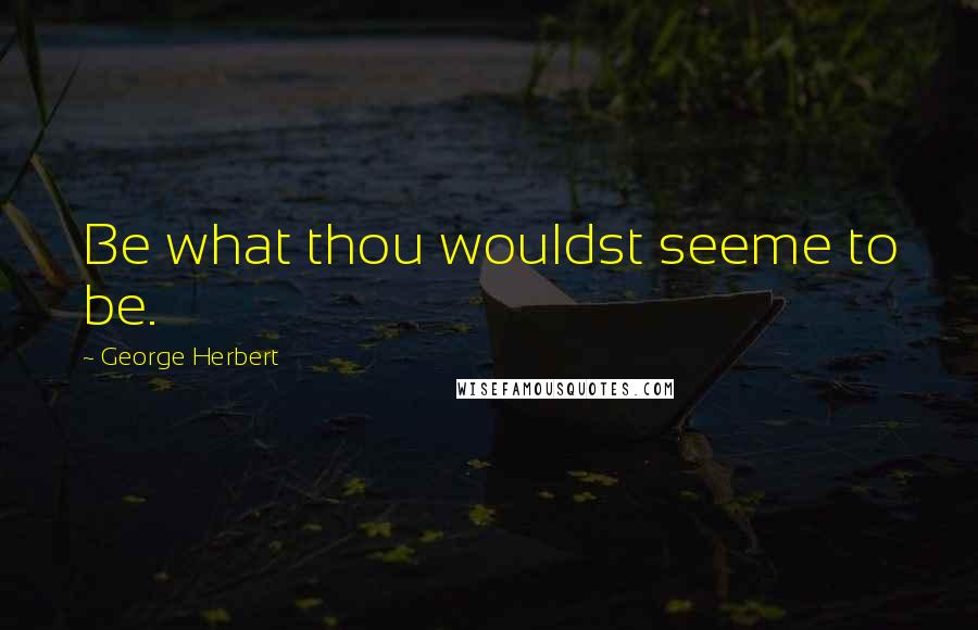 George Herbert Quotes: Be what thou wouldst seeme to be.