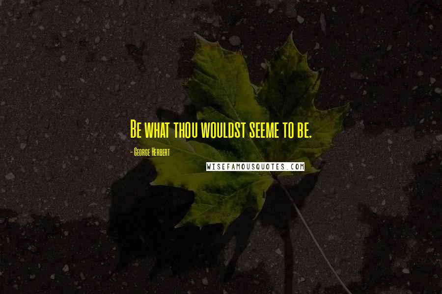 George Herbert Quotes: Be what thou wouldst seeme to be.