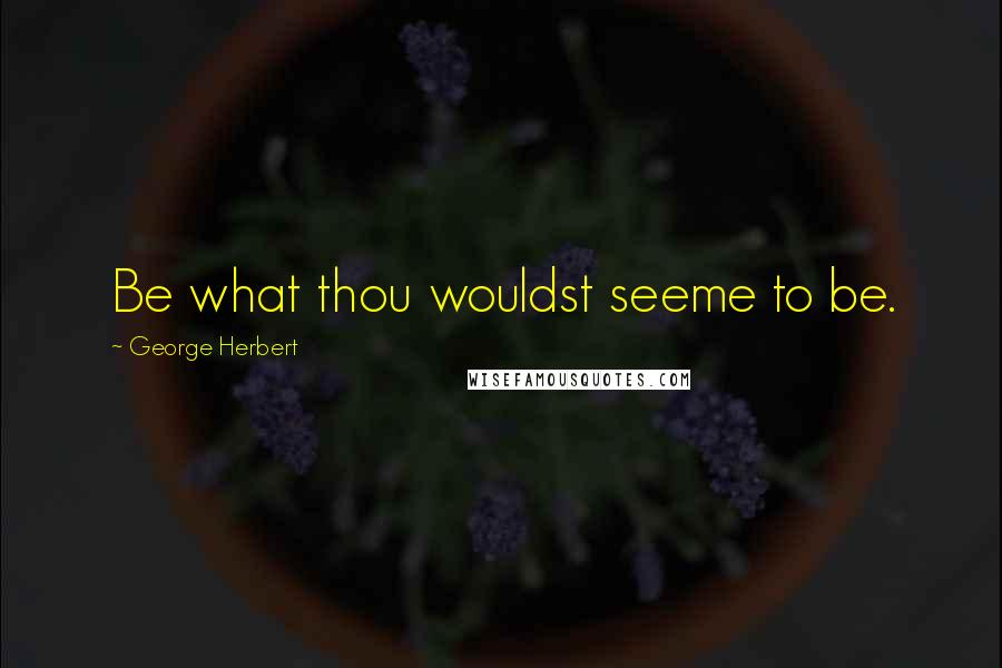 George Herbert Quotes: Be what thou wouldst seeme to be.