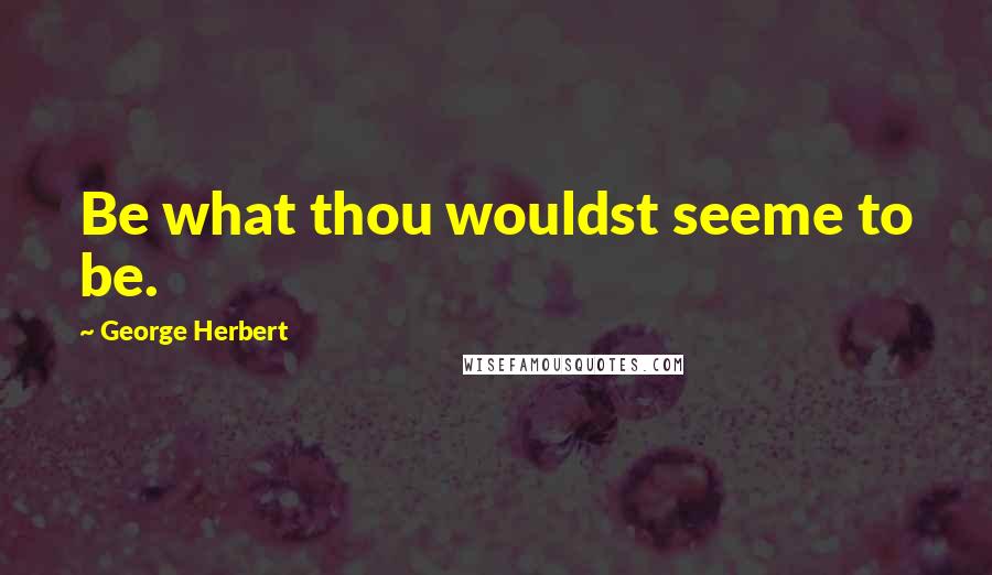 George Herbert Quotes: Be what thou wouldst seeme to be.