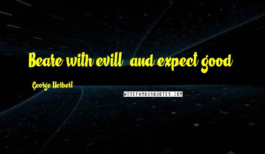 George Herbert Quotes: Beare with evill, and expect good.