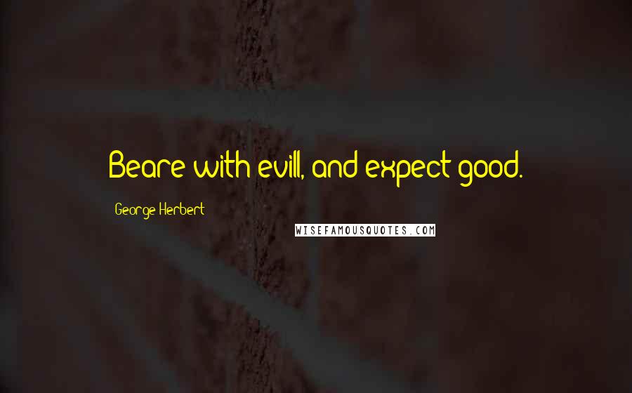 George Herbert Quotes: Beare with evill, and expect good.