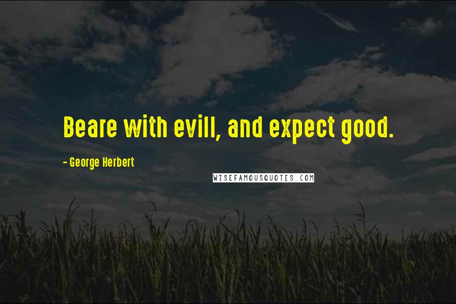 George Herbert Quotes: Beare with evill, and expect good.