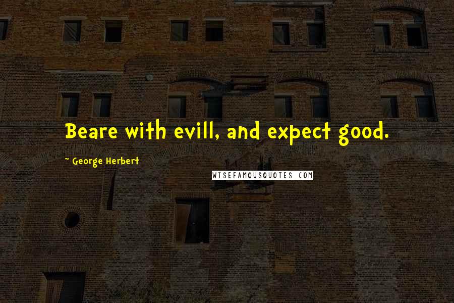 George Herbert Quotes: Beare with evill, and expect good.