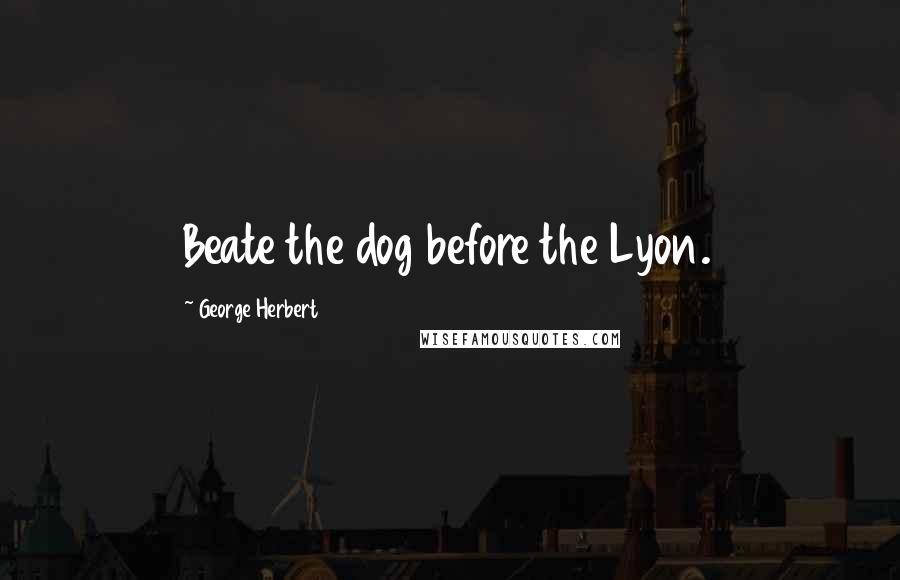 George Herbert Quotes: Beate the dog before the Lyon.