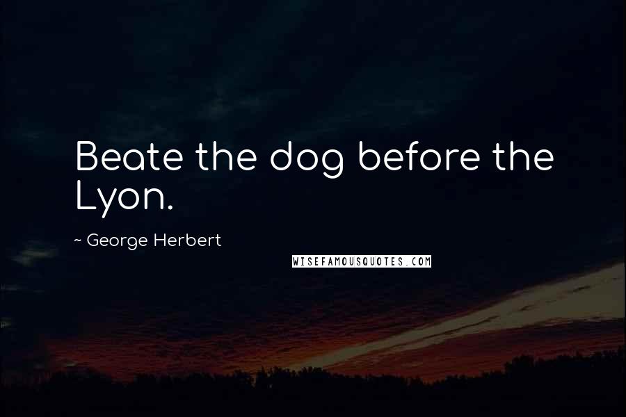 George Herbert Quotes: Beate the dog before the Lyon.