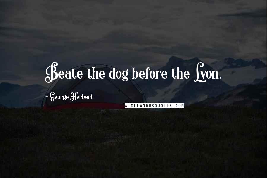 George Herbert Quotes: Beate the dog before the Lyon.