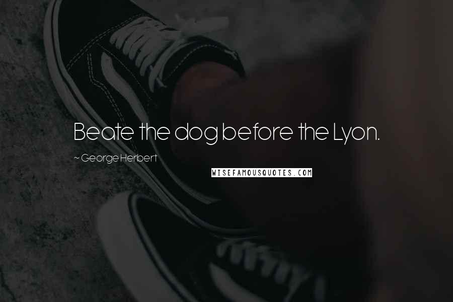 George Herbert Quotes: Beate the dog before the Lyon.