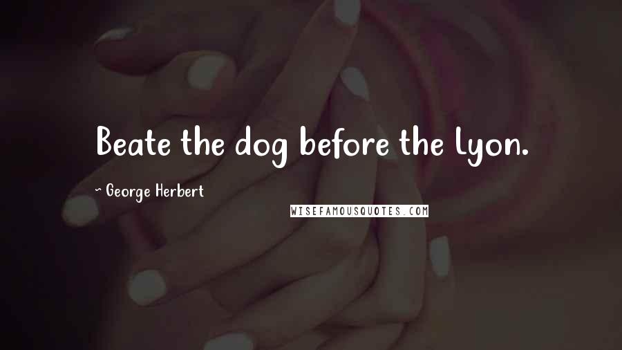 George Herbert Quotes: Beate the dog before the Lyon.