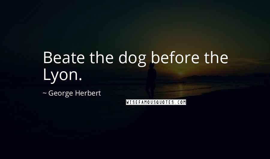 George Herbert Quotes: Beate the dog before the Lyon.