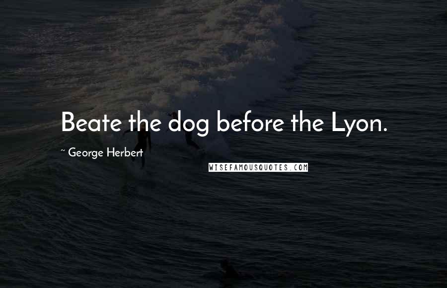 George Herbert Quotes: Beate the dog before the Lyon.