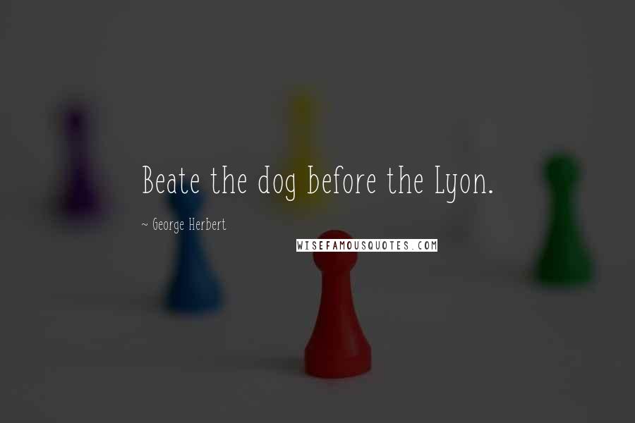 George Herbert Quotes: Beate the dog before the Lyon.