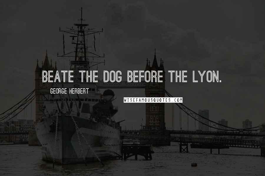 George Herbert Quotes: Beate the dog before the Lyon.