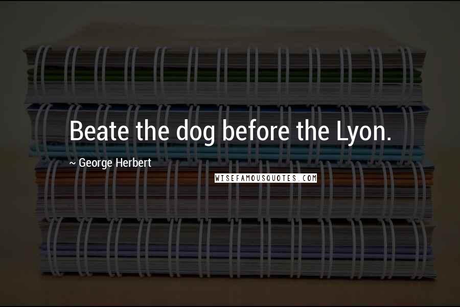 George Herbert Quotes: Beate the dog before the Lyon.