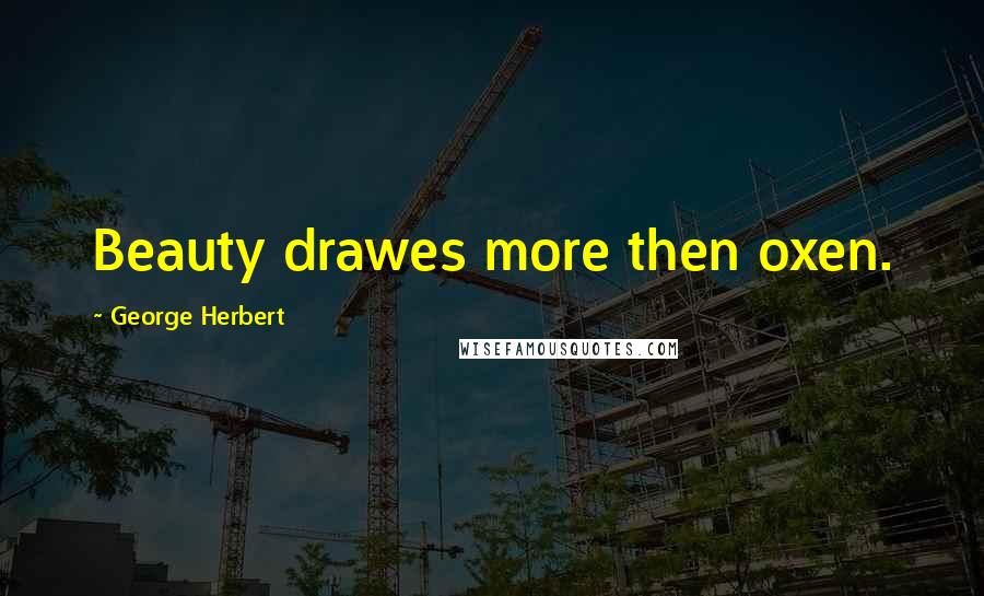 George Herbert Quotes: Beauty drawes more then oxen.