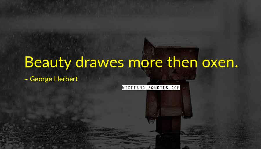 George Herbert Quotes: Beauty drawes more then oxen.